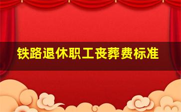 铁路退休职工丧葬费标准