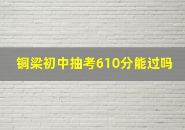 铜梁初中抽考610分能过吗