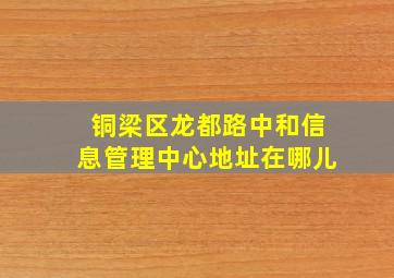 铜梁区龙都路中和信息管理中心地址在哪儿