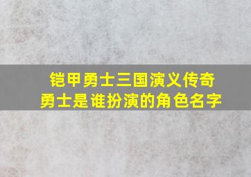 铠甲勇士三国演义传奇勇士是谁扮演的角色名字