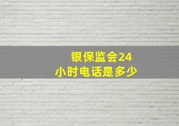 银保监会24小时电话是多少