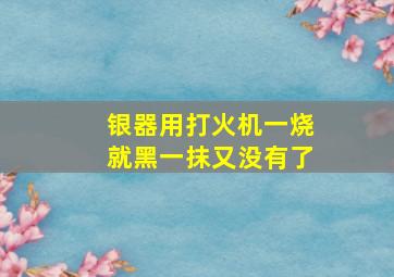 银器用打火机一烧就黑一抹又没有了