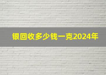 银回收多少钱一克2024年