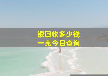 银回收多少钱一克今日查询