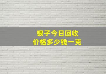 银子今日回收价格多少钱一克