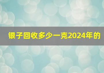 银子回收多少一克2024年的