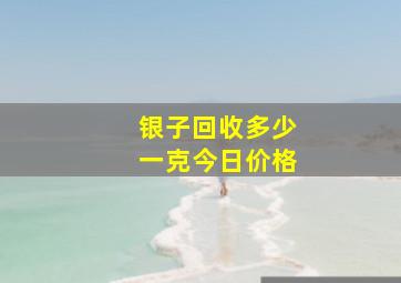 银子回收多少一克今日价格