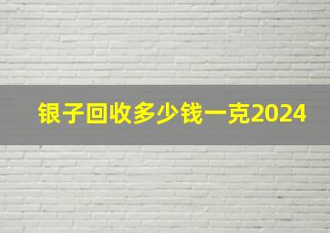 银子回收多少钱一克2024