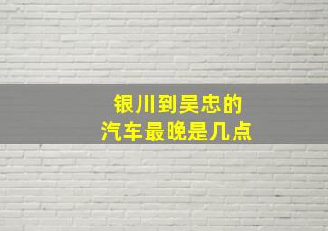 银川到吴忠的汽车最晚是几点