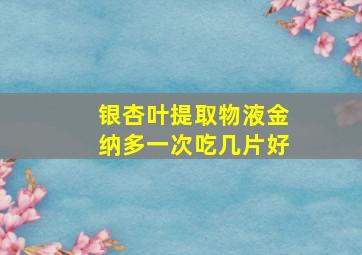 银杏叶提取物液金纳多一次吃几片好