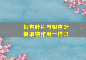 银杏叶片与银杏叶提取物作用一样吗