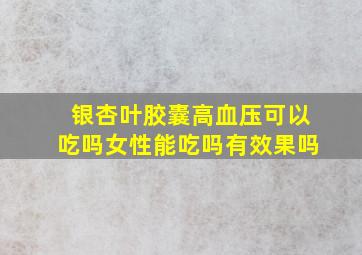 银杏叶胶囊高血压可以吃吗女性能吃吗有效果吗