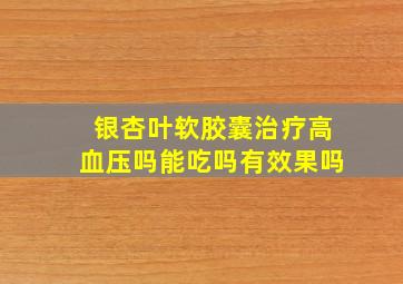 银杏叶软胶囊治疗高血压吗能吃吗有效果吗