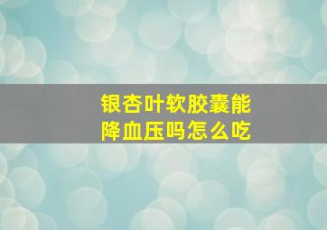 银杏叶软胶囊能降血压吗怎么吃