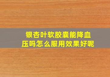 银杏叶软胶囊能降血压吗怎么服用效果好呢