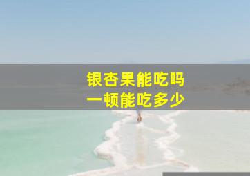 银杏果能吃吗一顿能吃多少