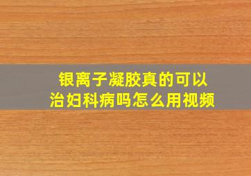 银离子凝胶真的可以治妇科病吗怎么用视频