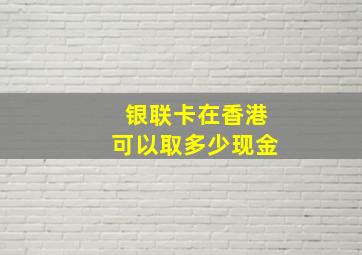 银联卡在香港可以取多少现金