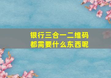 银行三合一二维码都需要什么东西呢