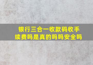 银行三合一收款码收手续费吗是真的吗吗安全吗