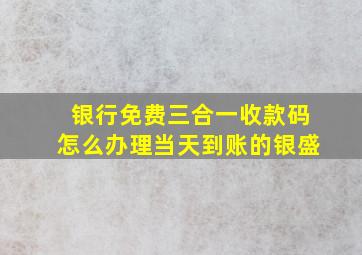 银行免费三合一收款码怎么办理当天到账的银盛