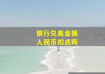 银行兑美金换人民币扣点吗