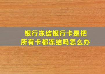 银行冻结银行卡是把所有卡都冻结吗怎么办