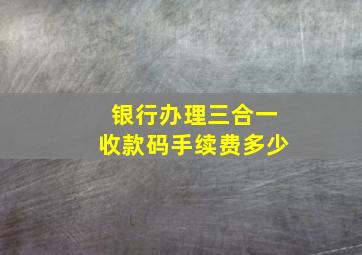 银行办理三合一收款码手续费多少