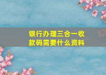 银行办理三合一收款码需要什么资料