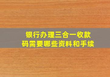 银行办理三合一收款码需要哪些资料和手续