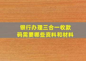 银行办理三合一收款码需要哪些资料和材料