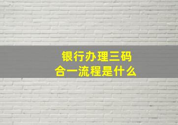 银行办理三码合一流程是什么