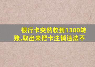 银行卡突然收到1300转账,取出来把卡注销违法不