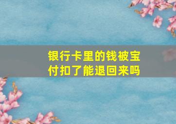 银行卡里的钱被宝付扣了能退回来吗