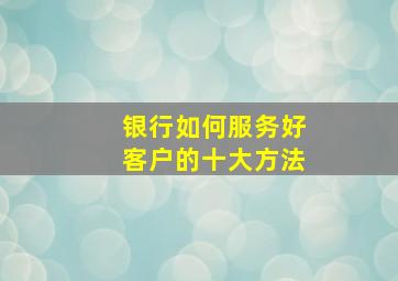 银行如何服务好客户的十大方法