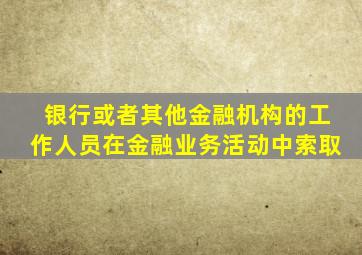 银行或者其他金融机构的工作人员在金融业务活动中索取