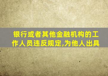 银行或者其他金融机构的工作人员违反规定,为他人出具