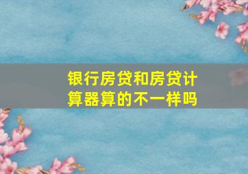 银行房贷和房贷计算器算的不一样吗