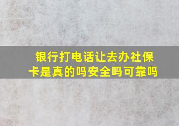 银行打电话让去办社保卡是真的吗安全吗可靠吗