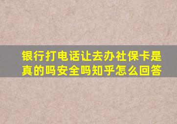 银行打电话让去办社保卡是真的吗安全吗知乎怎么回答