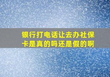 银行打电话让去办社保卡是真的吗还是假的啊