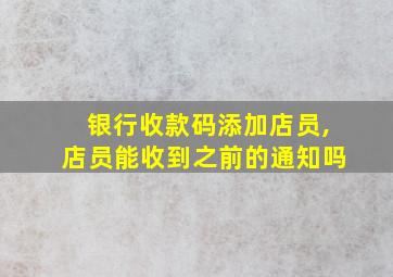 银行收款码添加店员,店员能收到之前的通知吗