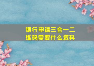 银行申请三合一二维码需要什么资料