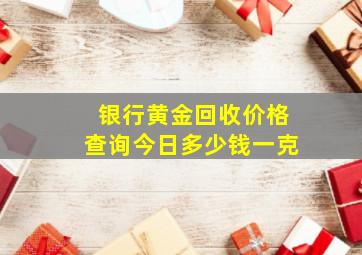 银行黄金回收价格查询今日多少钱一克