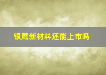 银鹰新材料还能上市吗