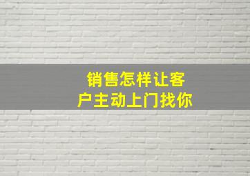 销售怎样让客户主动上门找你