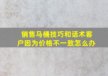 销售马桶技巧和话术客户因为价格不一致怎么办