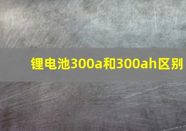 锂电池300a和300ah区别