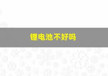 锂电池不好吗