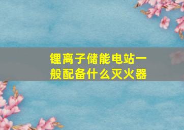 锂离子储能电站一般配备什么灭火器